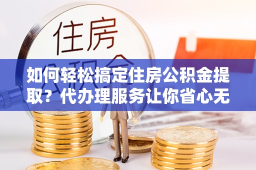 东湖如何轻松搞定住房公积金提取？代办理服务让你省心无忧