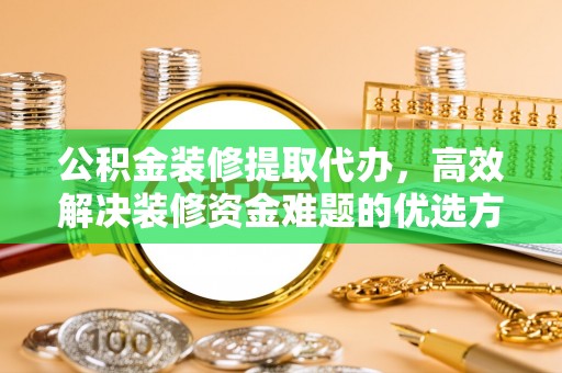 东湖公积金装修提取代办，高效解决装修资金难题的优选方案