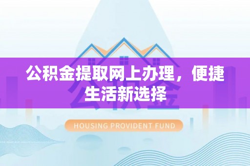 东湖公积金提取网上办理，便捷生活新选择