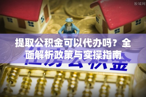 东湖提取公积金可以代办吗？全面解析政策与实操指南