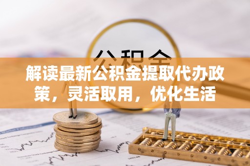 东湖解读最新公积金提取代办政策，灵活取用，优化生活