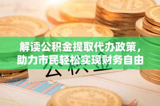 东湖解读公积金提取代办政策，助力市民轻松实现财务自由