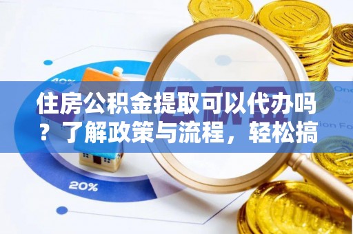 东湖住房公积金提取可以代办吗？了解政策与流程，轻松搞定公积金提取
