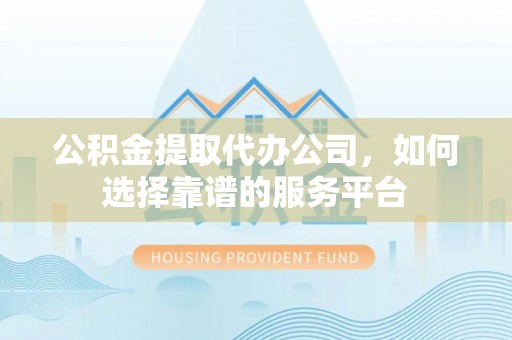 东湖公积金提取代办公司，如何选择靠谱的服务平台