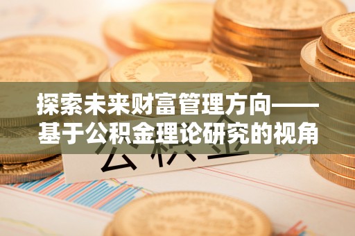 东湖探索未来财富管理方向——基于公积金理论研究的视角