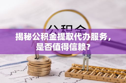 东湖揭秘公积金提取代办服务，是否值得信赖？