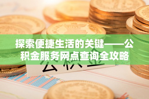 东湖探索便捷生活的关键——公积金服务网点查询全攻略