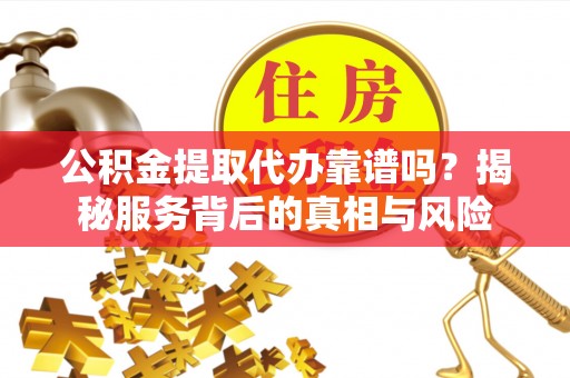 东湖公积金提取代办靠谱吗？揭秘服务背后的真相与风险