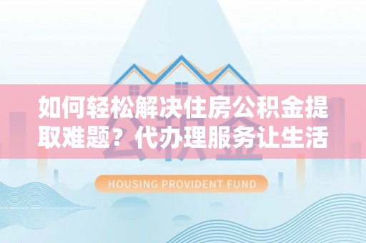 东湖如何轻松解决住房公积金提取难题？代办理服务让生活更简单