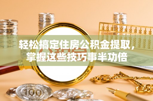 东湖轻松搞定住房公积金提取，掌握这些技巧事半功倍