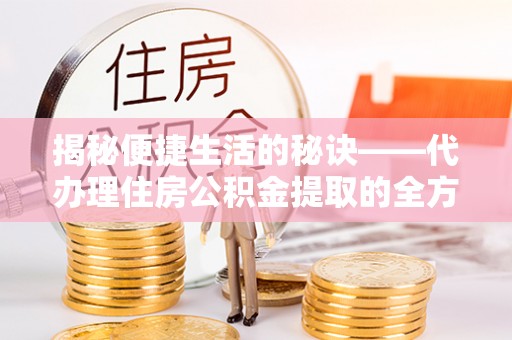 东湖揭秘便捷生活的秘诀——代办理住房公积金提取的全方位指南
