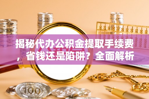 东湖揭秘代办公积金提取手续费，省钱还是陷阱？全面解析与避坑指南