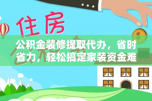 东湖公积金装修提取代办，省时省力，轻松搞定家装资金难题