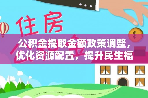东湖公积金提取金额政策调整，优化资源配置，提升民生福祉