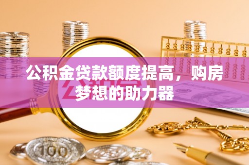 东湖公积金贷款额度提高，购房梦想的助力器