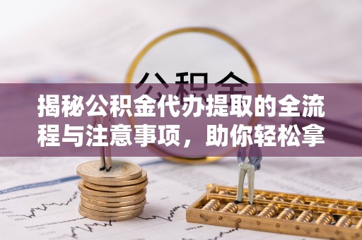 东湖揭秘公积金代办提取的全流程与注意事项，助你轻松拿回属于自己的钱