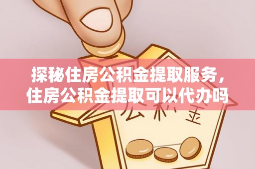 东湖探秘住房公积金提取服务，住房公积金提取可以代办吗的全方位解析