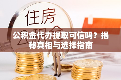 东湖公积金代办提取可信吗？揭秘真相与选择指南