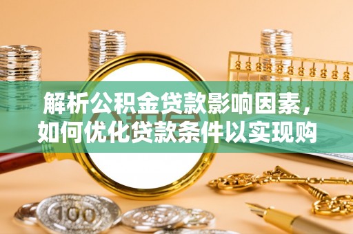 东湖解析公积金贷款影响因素，如何优化贷款条件以实现购房梦想