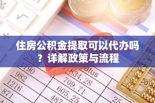 东湖住房公积金提取可以代办吗？详解政策与流程