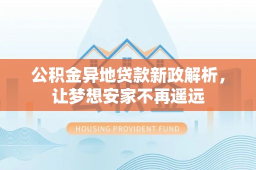 东湖公积金异地贷款新政解析，让梦想安家不再遥远