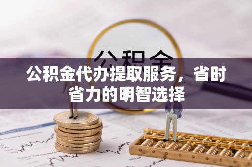 东湖公积金代办提取服务，省时省力的明智选择