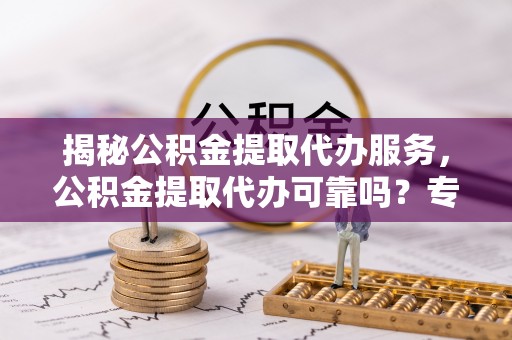 东湖揭秘公积金提取代办服务，公积金提取代办可靠吗？专业解析与实用指南