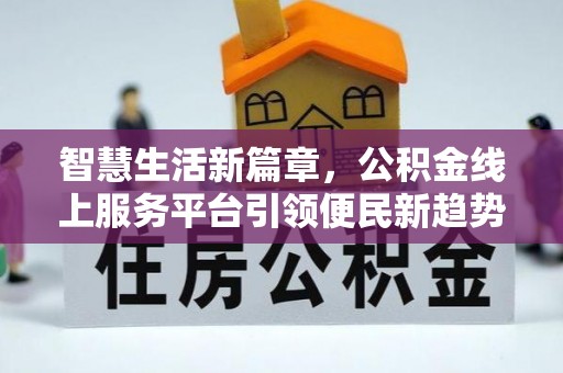 东湖智慧生活新篇章，公积金线上服务平台引领便民新趋势