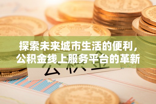 东湖探索未来城市生活的便利，公积金线上服务平台的革新与机遇