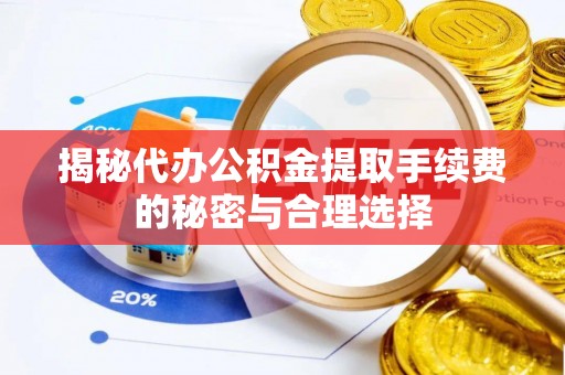 东湖揭秘代办公积金提取手续费的秘密与合理选择
