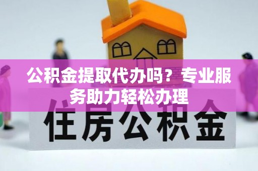 东湖公积金提取代办吗？专业服务助力轻松办理