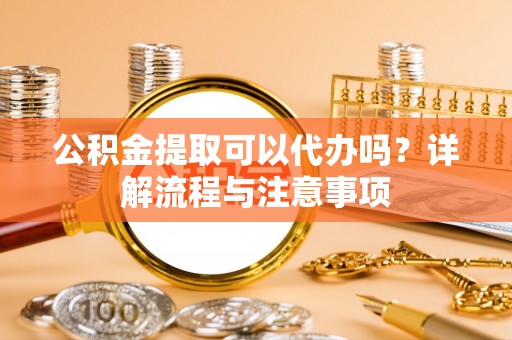 东湖公积金提取可以代办吗？详解流程与注意事项