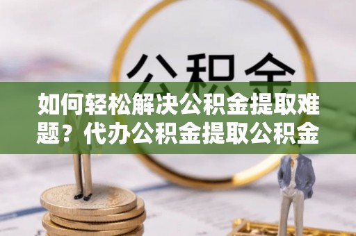东湖如何轻松解决公积金提取难题？代办公积金提取公积金服务详解
