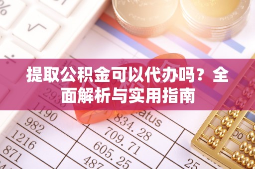 东湖提取公积金可以代办吗？全面解析与实用指南
