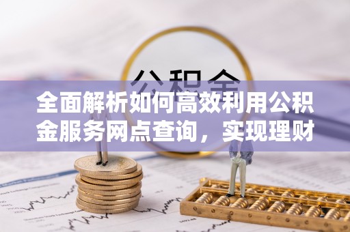 东湖全面解析如何高效利用公积金服务网点查询，实现理财与生活优化