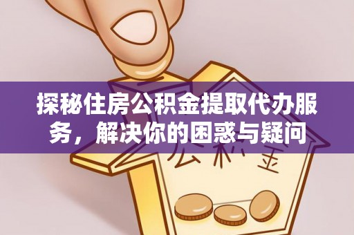 东湖探秘住房公积金提取代办服务，解决你的困惑与疑问