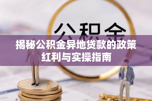 东湖揭秘公积金异地贷款的政策红利与实操指南