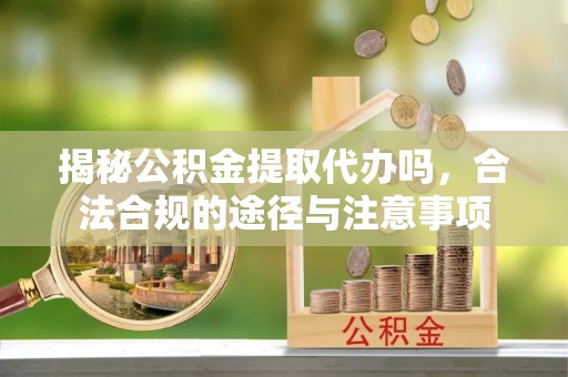 东湖揭秘公积金提取代办吗，合法合规的途径与注意事项