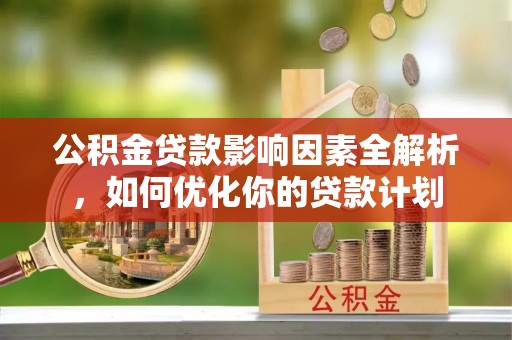 东湖公积金贷款影响因素全解析，如何优化你的贷款计划