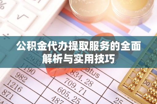 东湖公积金代办提取服务的全面解析与实用技巧