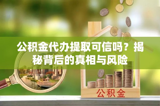 东湖公积金代办提取可信吗？揭秘背后的真相与风险