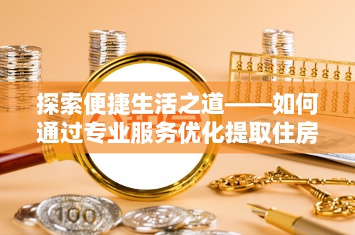 东湖探索便捷生活之道——如何通过专业服务优化提取住房公积金代办体验