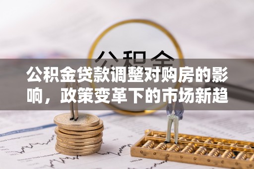 东湖公积金贷款调整对购房的影响，政策变革下的市场新趋势