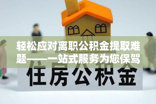 东湖轻松应对离职公积金提取难题——一站式服务为您保驾护航