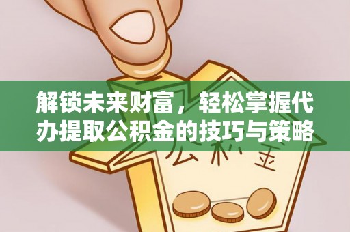东湖解锁未来财富，轻松掌握代办提取公积金的技巧与策略