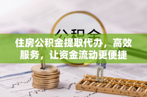 东湖住房公积金提取代办，高效服务，让资金流动更便捷