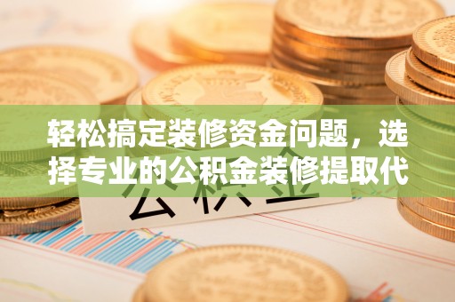 东湖轻松搞定装修资金问题，选择专业的公积金装修提取代办服务