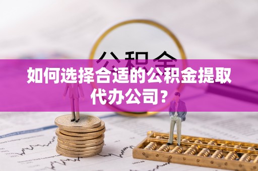 东湖如何选择合适的公积金提取代办公司？