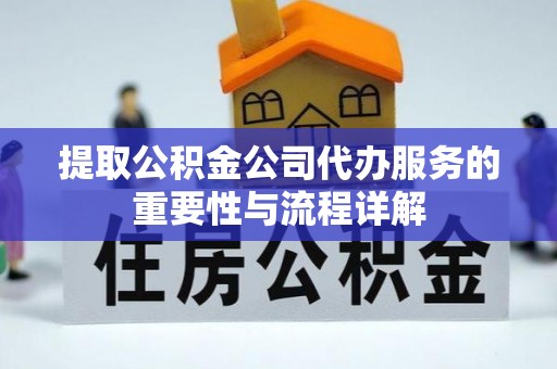 东湖提取公积金公司代办服务的重要性与流程详解