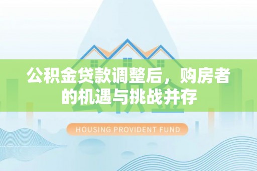 东湖公积金贷款调整后，购房者的机遇与挑战并存